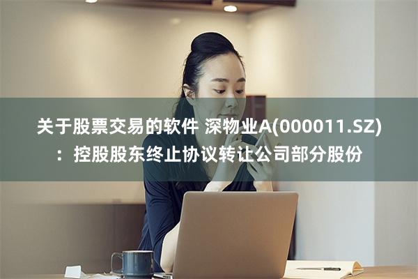 关于股票交易的软件 深物业A(000011.SZ)：控股股东终止协议转让公司部分股份