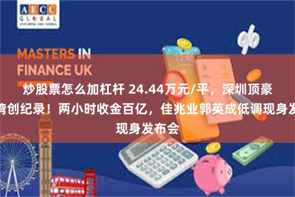 炒股票怎么加杠杆 24.44万元/平，深圳顶豪信悦湾创纪录！两小时收金百亿，佳兆业郭英成低调现身发布会