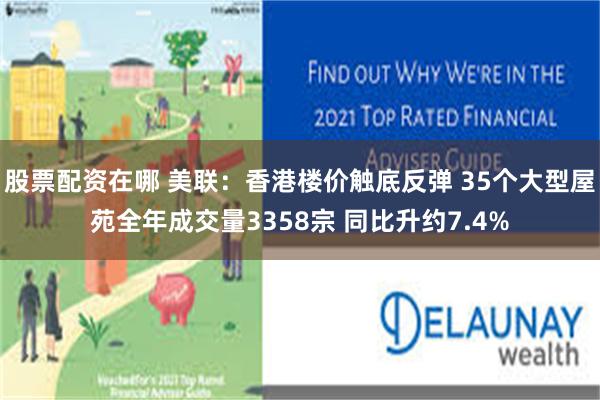 股票配资在哪 美联：香港楼价触底反弹 35个大型屋苑全年成交量3358宗 同比升约7.4%