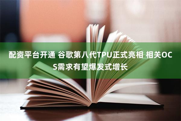 配资平台开通 谷歌第八代TPU正式亮相 相关OCS需求有望爆发式增长