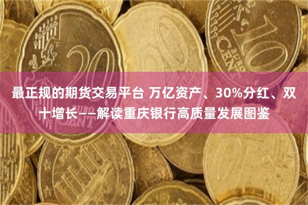 最正规的期货交易平台 万亿资产、30%分红、双十增长——解读重庆银行高质量发展图鉴
