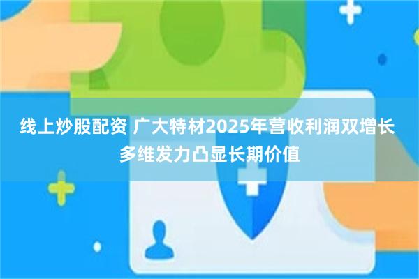 线上炒股配资 广大特材2025年营收利润双增长 多维发力凸显长期价值