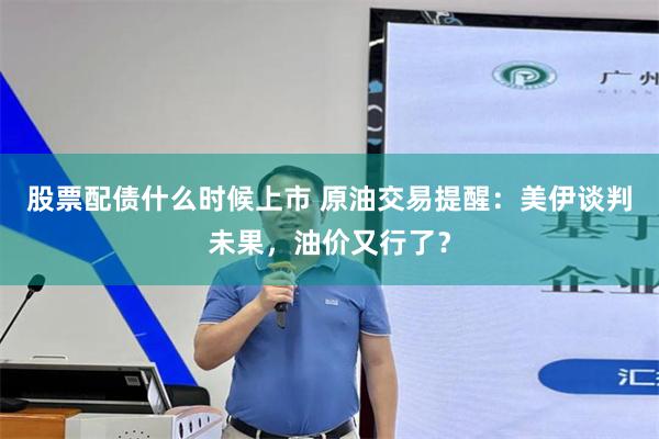 股票配债什么时候上市 原油交易提醒：美伊谈判未果，油价又行了？