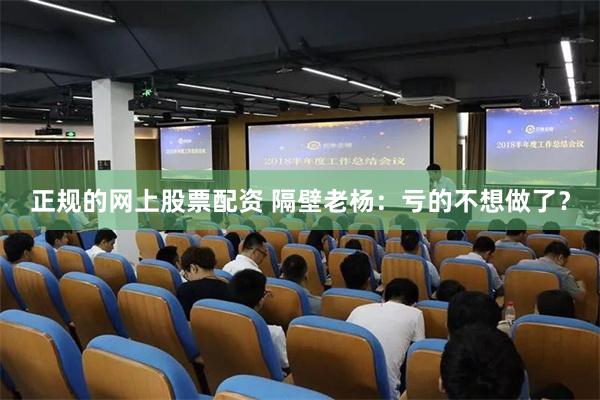 正规的网上股票配资 隔壁老杨：亏的不想做了？