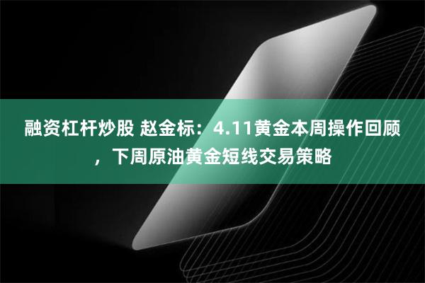 融资杠杆炒股 赵金标：4.11黄金本周操作回顾，下周原油黄金短线交易策略
