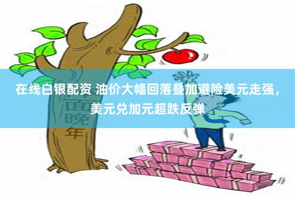 在线白银配资 油价大幅回落叠加避险美元走强，美元兑加元超跌反弹