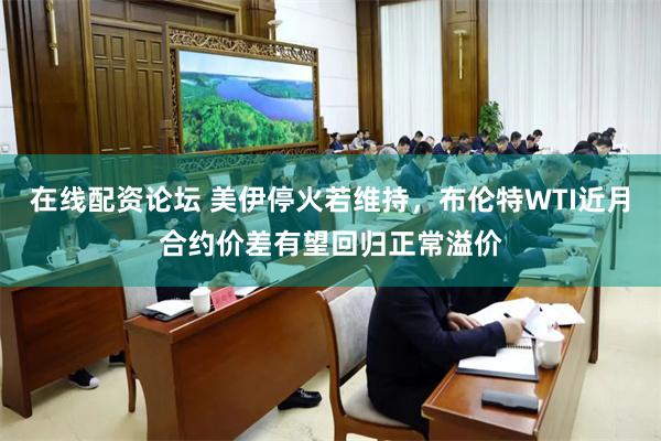在线配资论坛 美伊停火若维持，布伦特WTI近月合约价差有望回归正常溢价