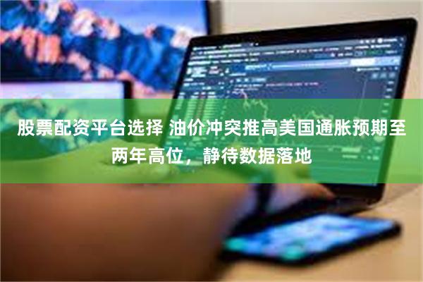 股票配资平台选择 油价冲突推高美国通胀预期至两年高位，静待数据落地