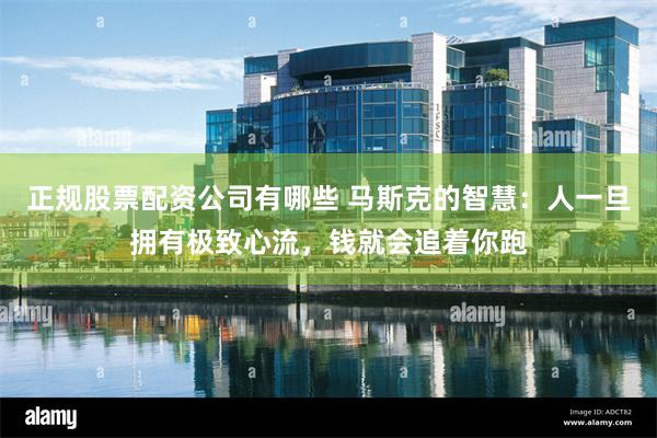 正规股票配资公司有哪些 马斯克的智慧：人一旦拥有极致心流，钱就会追着你跑