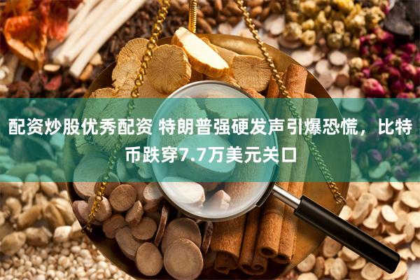 配资炒股优秀配资 特朗普强硬发声引爆恐慌，比特币跌穿7.7万美元关口