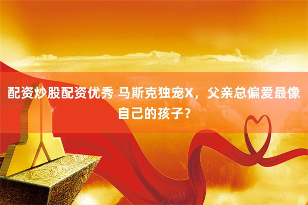 配资炒股配资优秀 马斯克独宠X，父亲总偏爱最像自己的孩子？