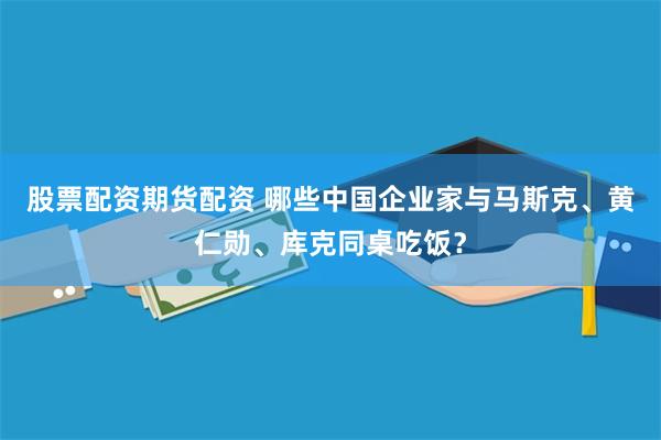 股票配资期货配资 哪些中国企业家与马斯克、黄仁勋、库克同桌吃饭？