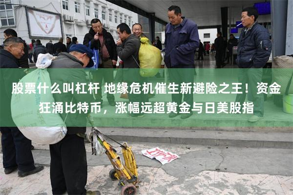 股票什么叫杠杆 地缘危机催生新避险之王！资金狂涌比特币，涨幅远超黄金与日美股指