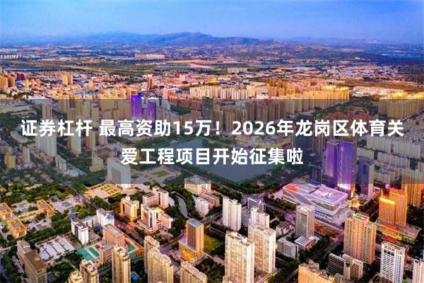 证券杠杆 最高资助15万！2026年龙岗区体育关爱工程项目开始征集啦