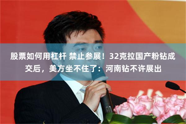 股票如何用杠杆 禁止参展！32克拉国产粉钻成交后，美方坐不住了：河南钻不许展出