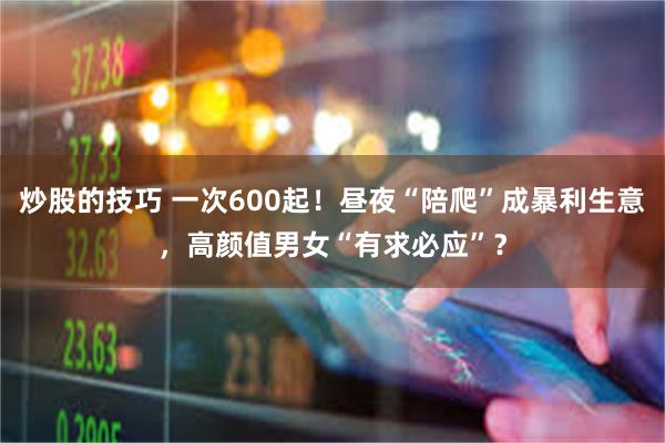 炒股的技巧 一次600起！昼夜“陪爬”成暴利生意，高颜值男女“有求必应”？