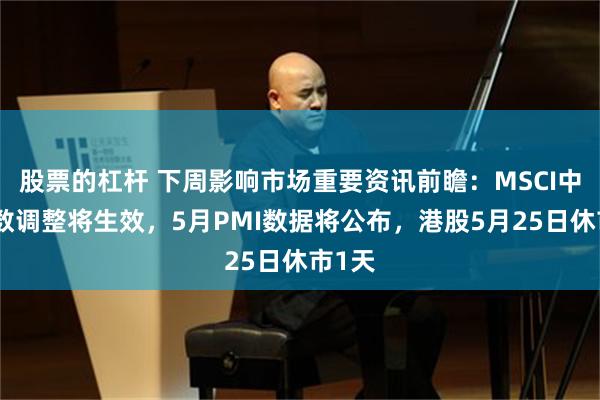 股票的杠杆 下周影响市场重要资讯前瞻：MSCI中国指数调整将生效，5月PMI数据将公布，港股5月25日休市1天