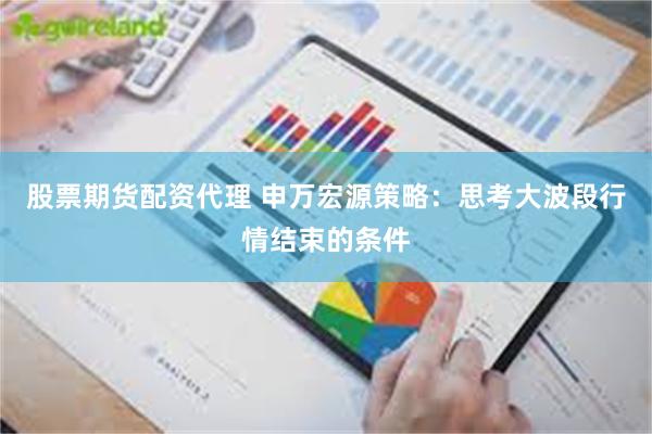 股票期货配资代理 申万宏源策略：思考大波段行情结束的条件