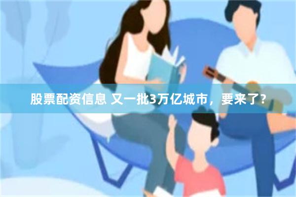 股票配资信息 又一批3万亿城市，要来了？