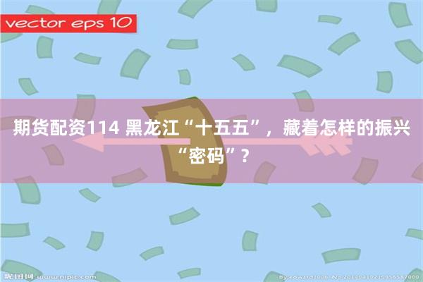期货配资114 黑龙江“十五五”，藏着怎样的振兴“密码”？