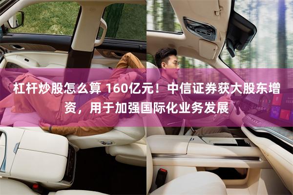 杠杆炒股怎么算 160亿元！中信证券获大股东增资，用于加强国际化业务发展