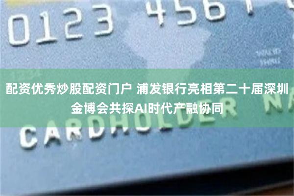 配资优秀炒股配资门户 浦发银行亮相第二十届深圳金博会共探AI时代产融协同