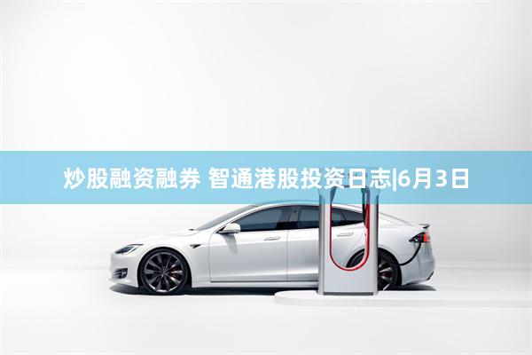 炒股融资融券 智通港股投资日志|6月3日