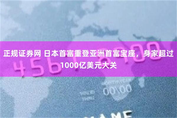 正规证券网 日本首富重登亚洲首富宝座，身家超过1000亿美元大关