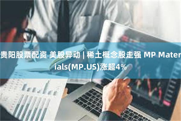 贵阳股票配资 美股异动 | 稀土概念股走强 MP Materials(MP.US)涨超4%