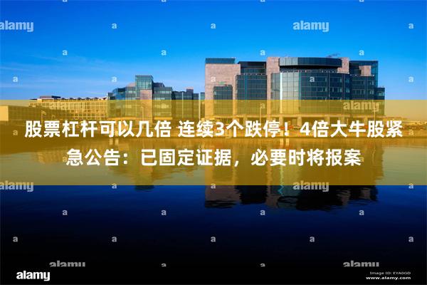 股票杠杆可以几倍 连续3个跌停！4倍大牛股紧急公告：已固定证据，必要时将报案