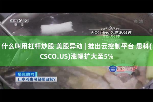 什么叫用杠杆炒股 美股异动 | 推出云控制平台 思科(CSCO.US)涨幅扩大至5%