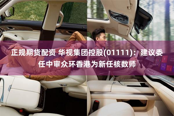 正规期货配资 华视集团控股(01111)：建议委任中审众环香港为新任核数师