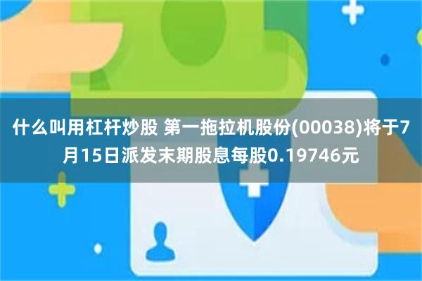 什么叫用杠杆炒股 第一拖拉机股份(00038)将于7月15日派发末期股息每股0.19746元