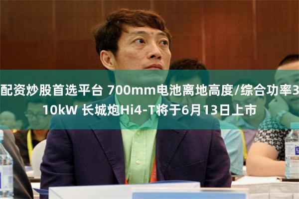 配资炒股首选平台 700mm电池离地高度/综合功率310kW 长城炮Hi4-T将于6月13日上市