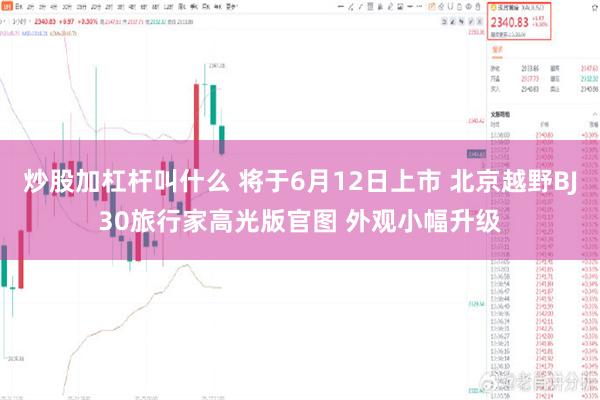 炒股加杠杆叫什么 将于6月12日上市 北京越野BJ30旅行家高光版官图 外观小幅升级