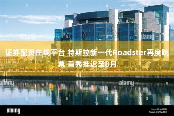 证券配资在线平台 特斯拉新一代Roadster再度跳票 首秀推迟至8月
