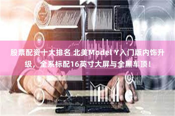 股票配资十大排名 北美Model Y入门版内饰升级，全系标配16英寸大屏与全黑车顶！