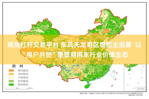 期货杠杆交易平台 东风天龙哥区域舵主招募  以“用户共创”重塑商用车行业价值生态