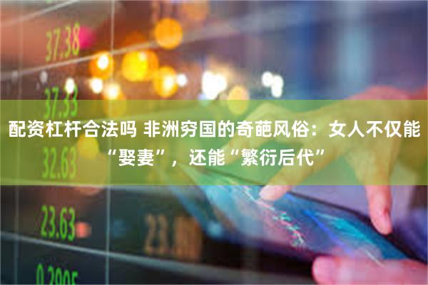 配资杠杆合法吗 非洲穷国的奇葩风俗：女人不仅能“娶妻”，还能“繁衍后代”