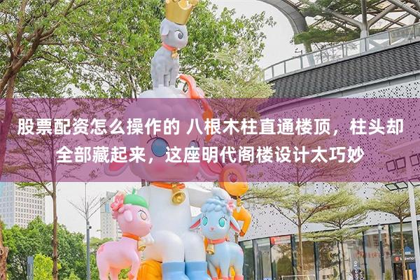 股票配资怎么操作的 八根木柱直通楼顶，柱头却全部藏起来，这座明代阁楼设计太巧妙