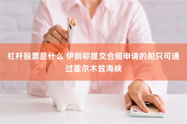 杠杆股票是什么 伊朗称提交合规申请的船只可通过霍尔木兹海峡