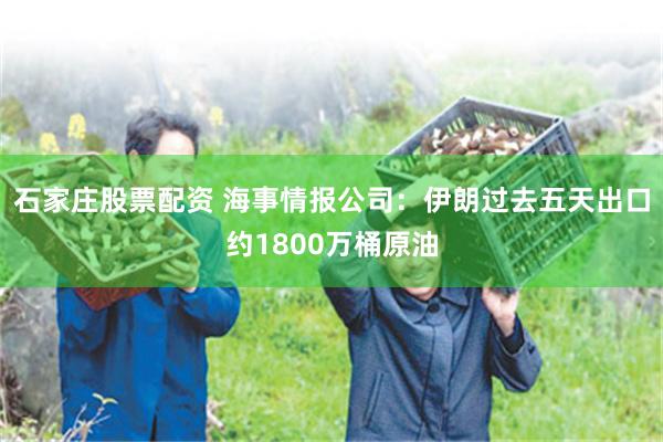 石家庄股票配资 海事情报公司：伊朗过去五天出口约1800万桶原油