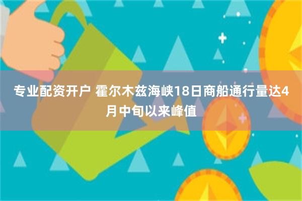 专业配资开户 霍尔木兹海峡18日商船通行量达4月中旬以来峰值
