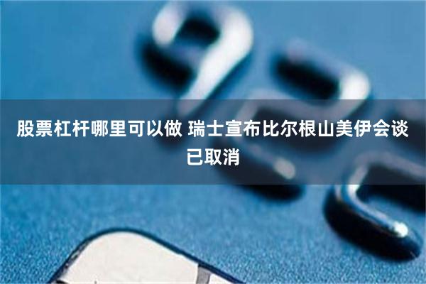 股票杠杆哪里可以做 瑞士宣布比尔根山美伊会谈已取消