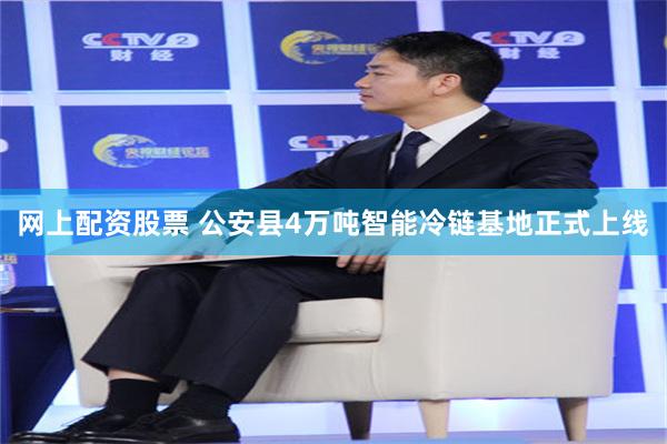 网上配资股票 公安县4万吨智能冷链基地正式上线