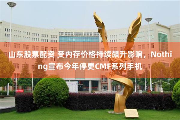 山东股票配资 受内存价格持续飙升影响，Nothing宣布今年停更CMF系列手机