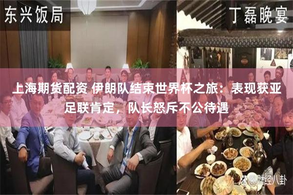 上海期货配资 伊朗队结束世界杯之旅：表现获亚足联肯定，队长怒斥不公待遇