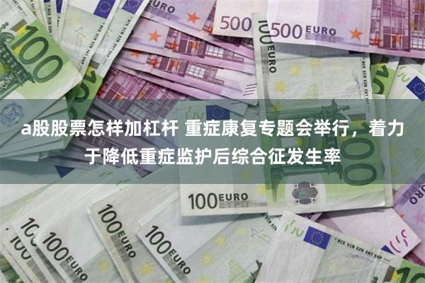 a股股票怎样加杠杆 重症康复专题会举行,着力于降低重症监护后综合征发生率