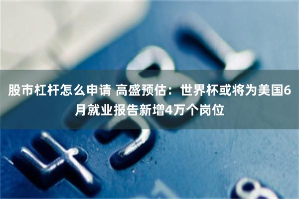 股市杠杆怎么申请 高盛预估：世界杯或将为美国6月就业报告新增4万个岗位