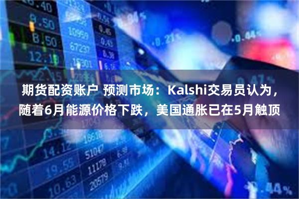 期货配资账户 预测市场：Kalshi交易员认为，随着6月能源价格下跌，美国通胀已在5月触顶